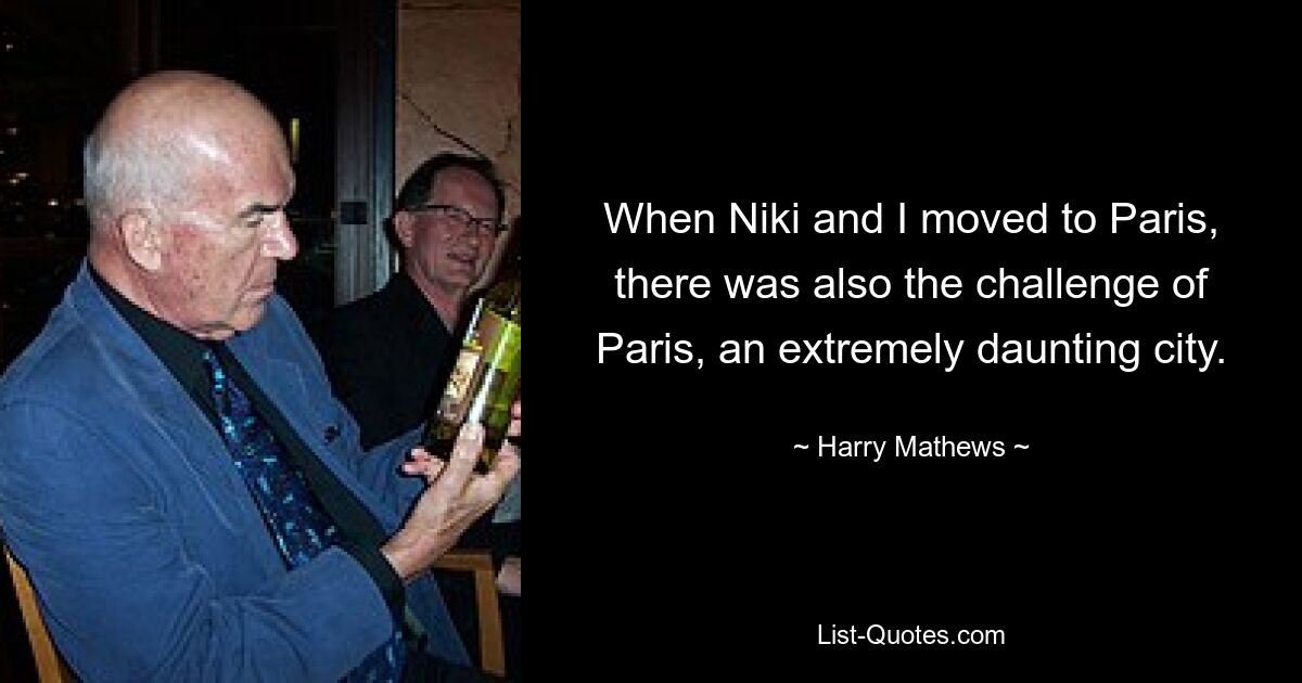 When Niki and I moved to Paris, there was also the challenge of Paris, an extremely daunting city. — © Harry Mathews