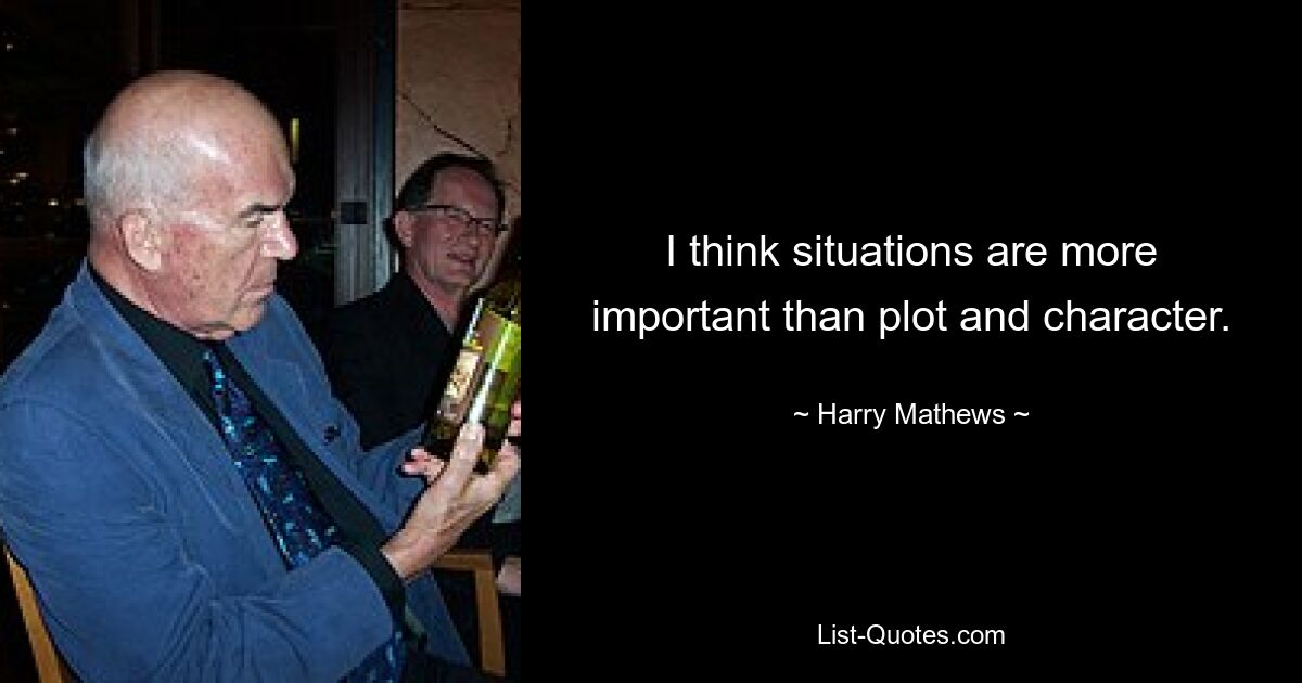 I think situations are more important than plot and character. — © Harry Mathews