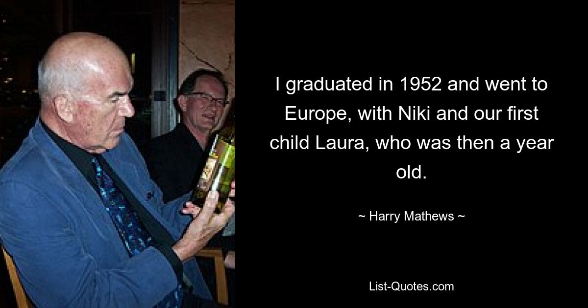 I graduated in 1952 and went to Europe, with Niki and our first child Laura, who was then a year old. — © Harry Mathews