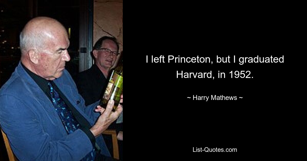 I left Princeton, but I graduated Harvard, in 1952. — © Harry Mathews