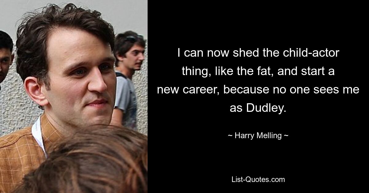 I can now shed the child-actor thing, like the fat, and start a new career, because no one sees me as Dudley. — © Harry Melling