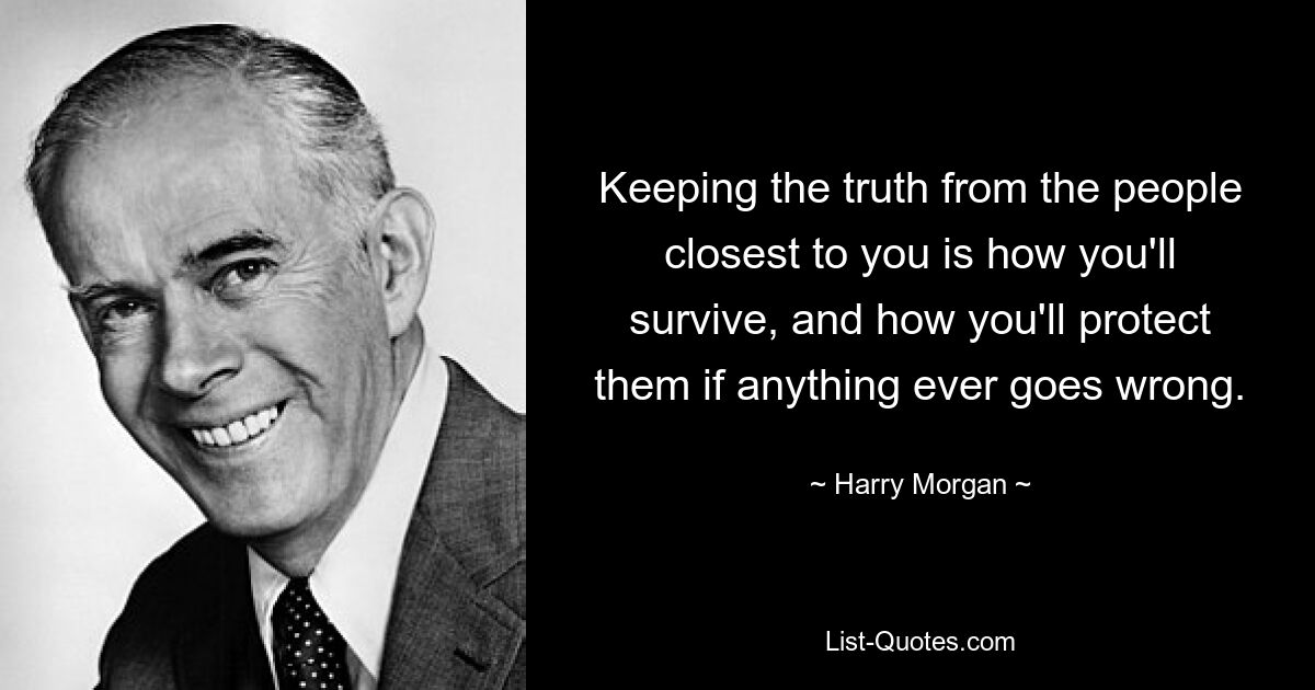 Keeping the truth from the people closest to you is how you'll survive, and how you'll protect them if anything ever goes wrong. — © Harry Morgan