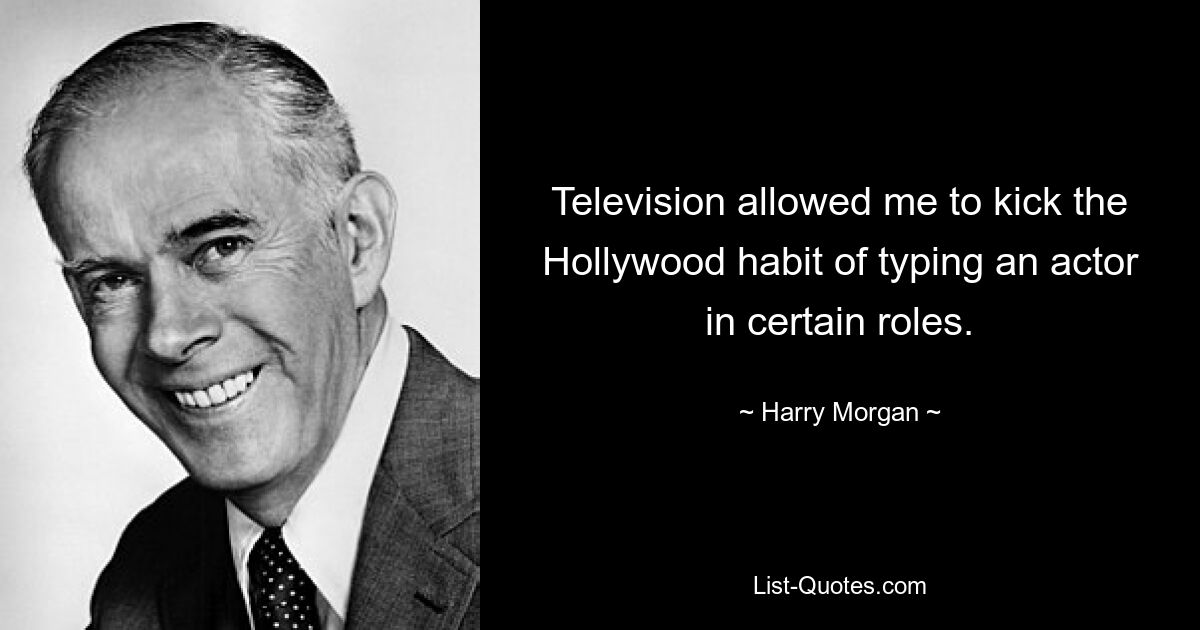 Television allowed me to kick the Hollywood habit of typing an actor in certain roles. — © Harry Morgan