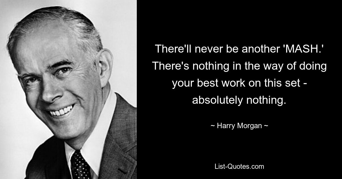 There'll never be another 'MASH.' There's nothing in the way of doing your best work on this set - absolutely nothing. — © Harry Morgan