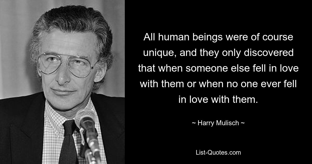 All human beings were of course unique, and they only discovered that when someone else fell in love with them or when no one ever fell in love with them. — © Harry Mulisch