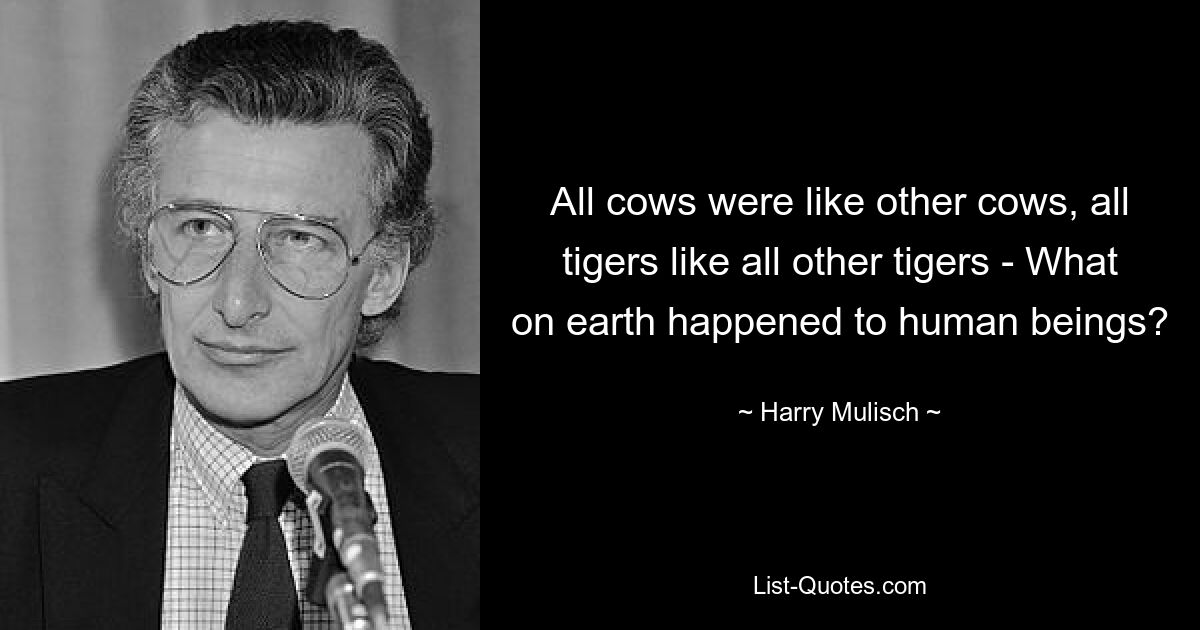 All cows were like other cows, all tigers like all other tigers - What on earth happened to human beings? — © Harry Mulisch