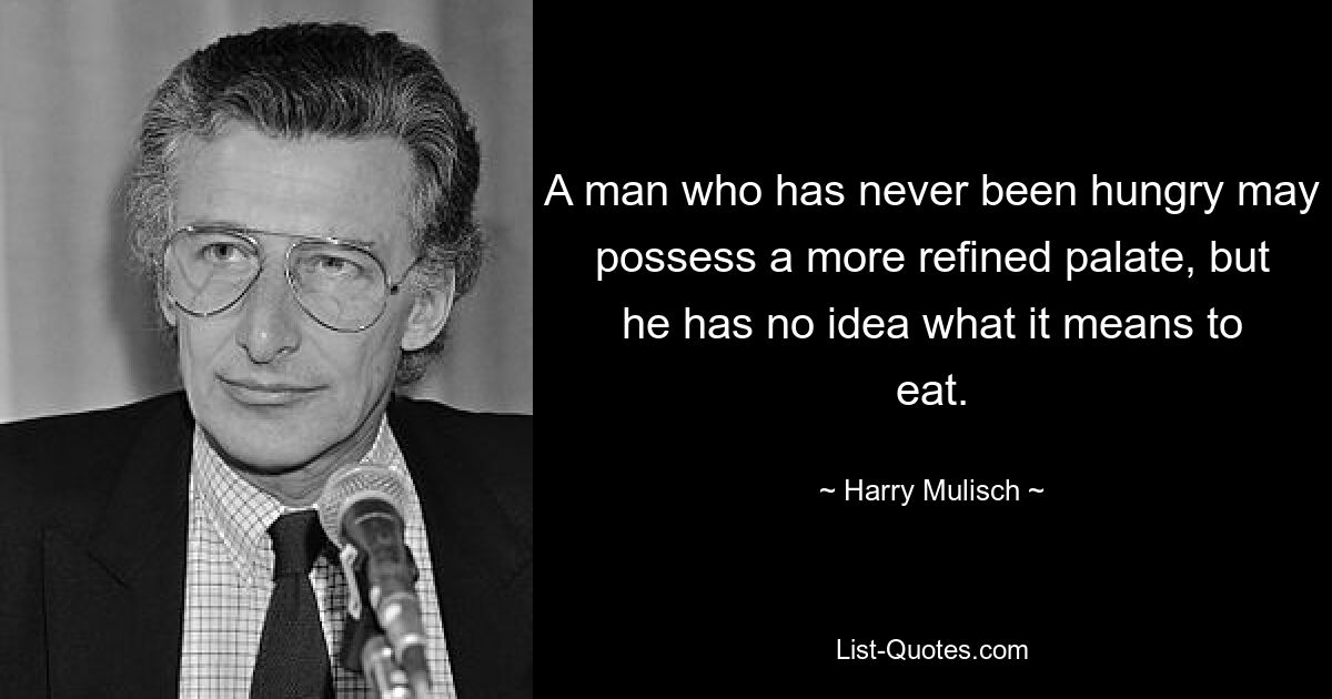 Человек, который никогда не был голоден, может обладать более изысканным вкусом, но он понятия не имеет, что значит есть. — © Гарри Мулиш