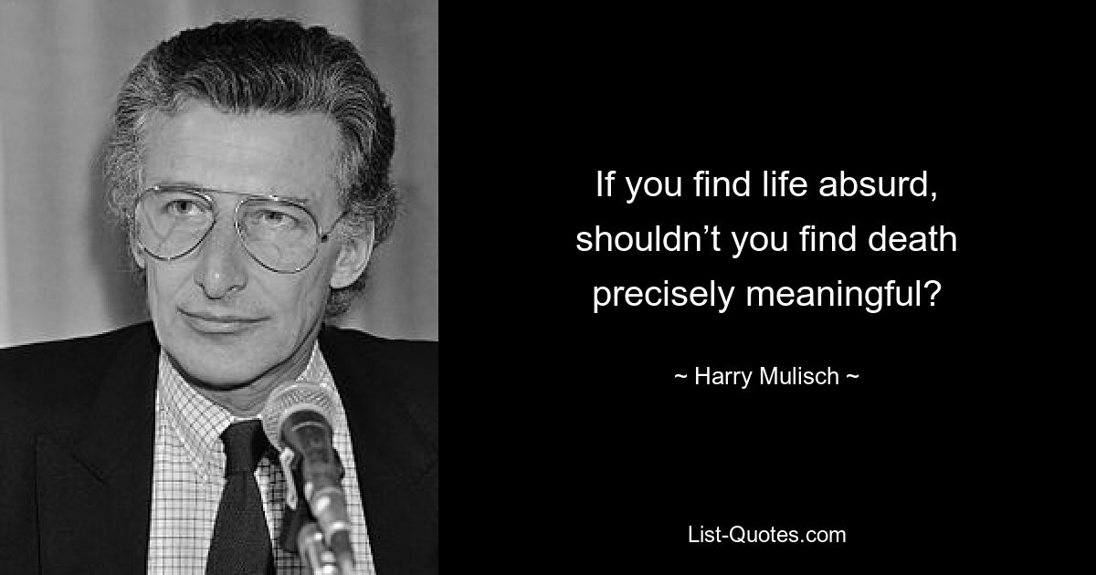 If you find life absurd, shouldn’t you find death precisely meaningful? — © Harry Mulisch