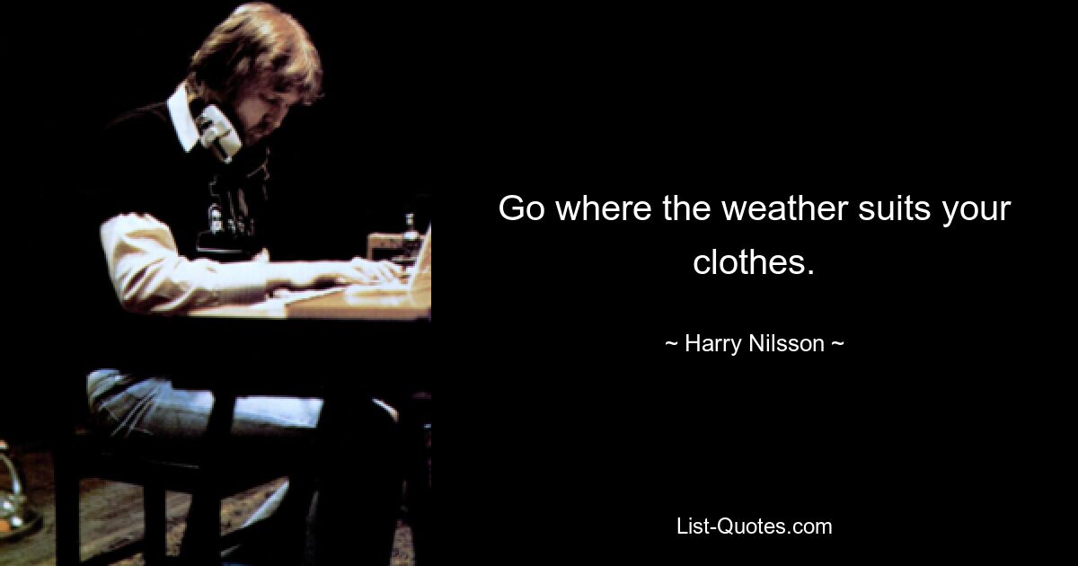 Go where the weather suits your clothes. — © Harry Nilsson