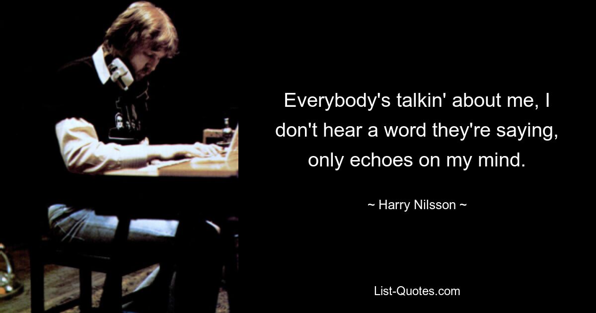 Everybody's talkin' about me, I don't hear a word they're saying, only echoes on my mind. — © Harry Nilsson