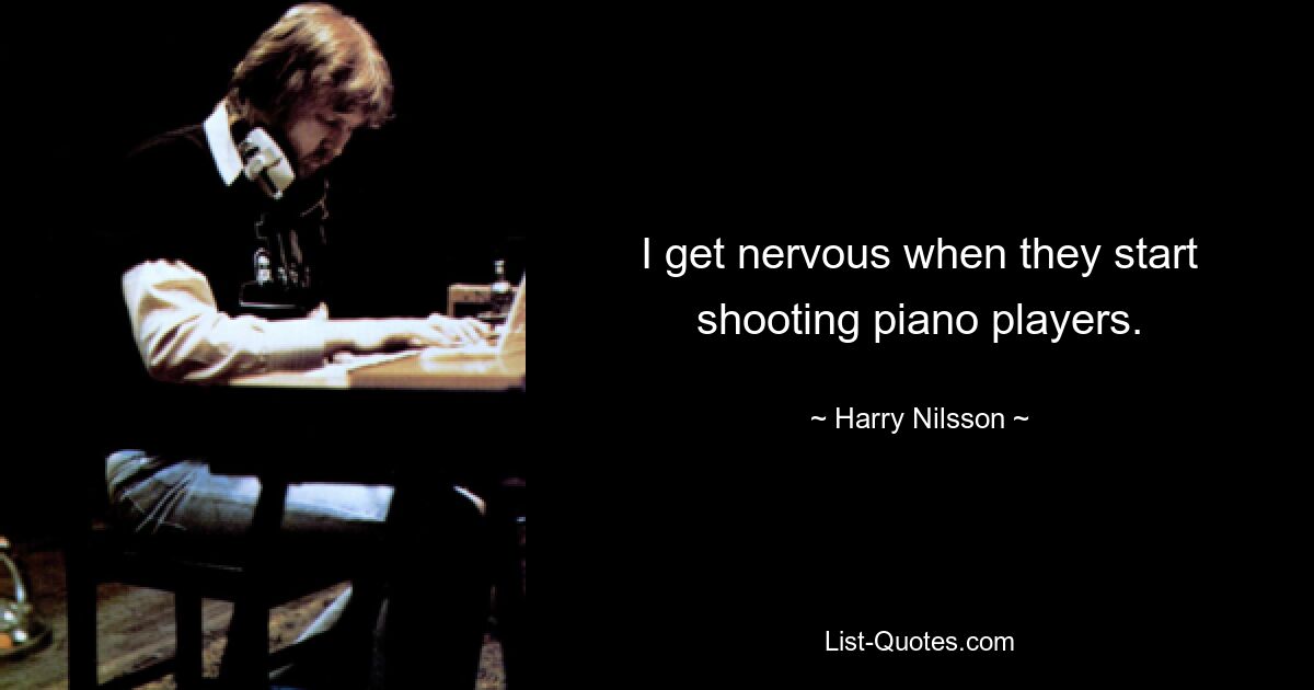 I get nervous when they start shooting piano players. — © Harry Nilsson