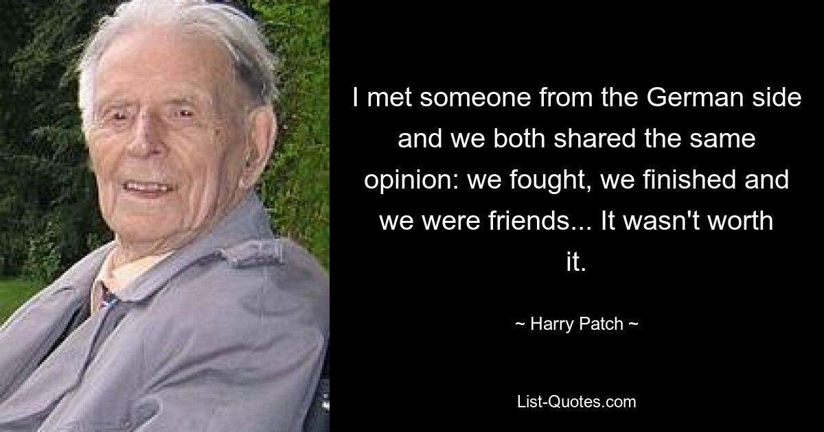 I met someone from the German side and we both shared the same opinion: we fought, we finished and we were friends... It wasn't worth it. — © Harry Patch