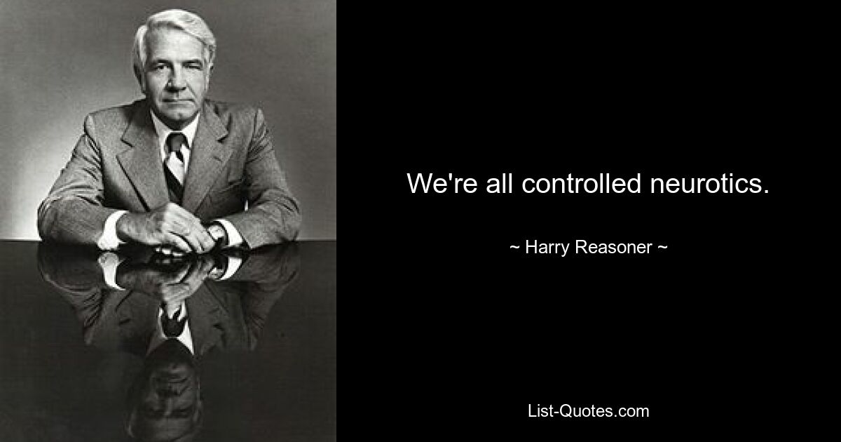 We're all controlled neurotics. — © Harry Reasoner