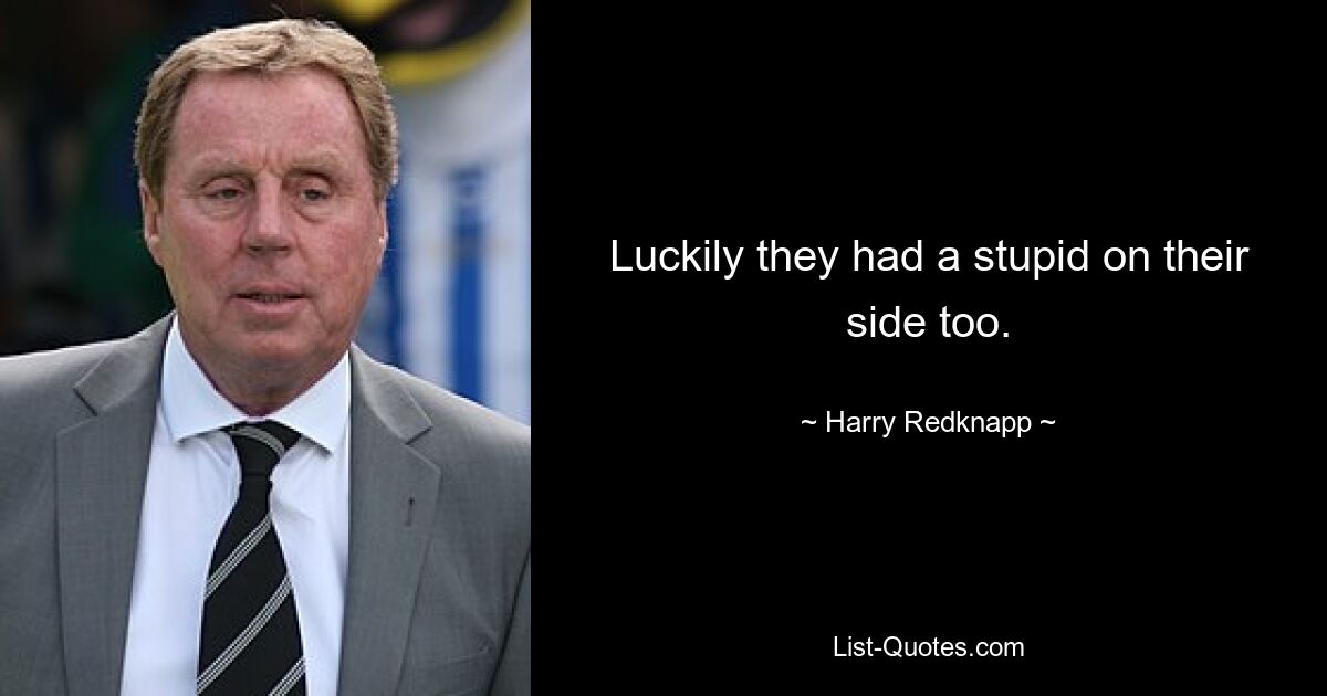 Luckily they had a stupid on their side too. — © Harry Redknapp