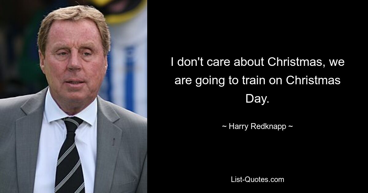 I don't care about Christmas, we are going to train on Christmas Day. — © Harry Redknapp