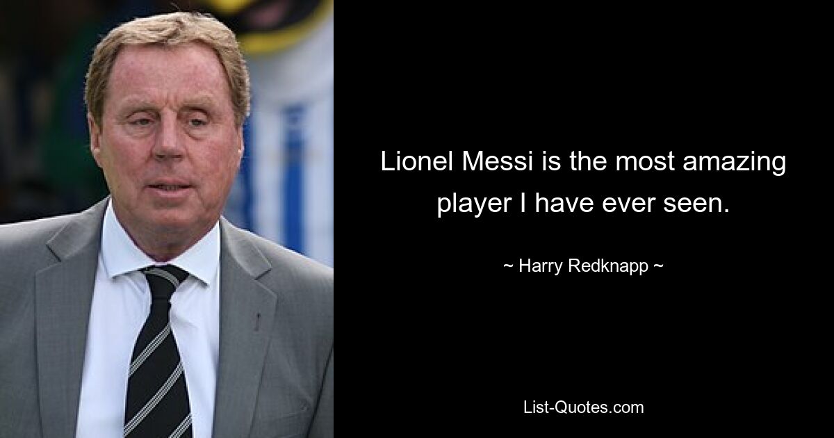 Lionel Messi is the most amazing player I have ever seen. — © Harry Redknapp