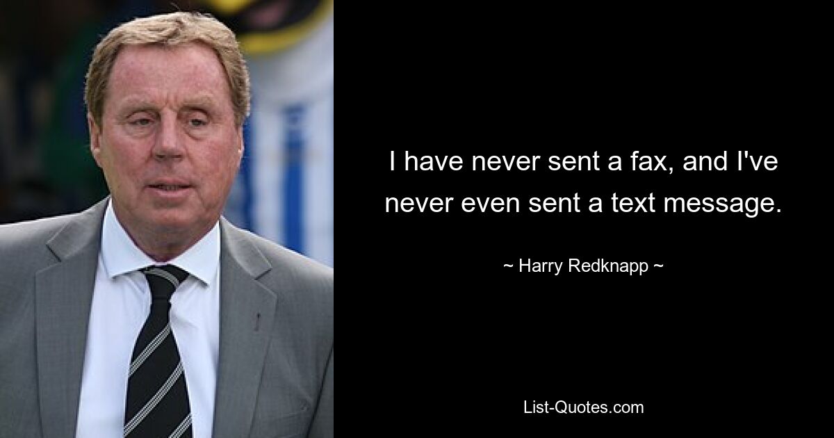 I have never sent a fax, and I've never even sent a text message. — © Harry Redknapp