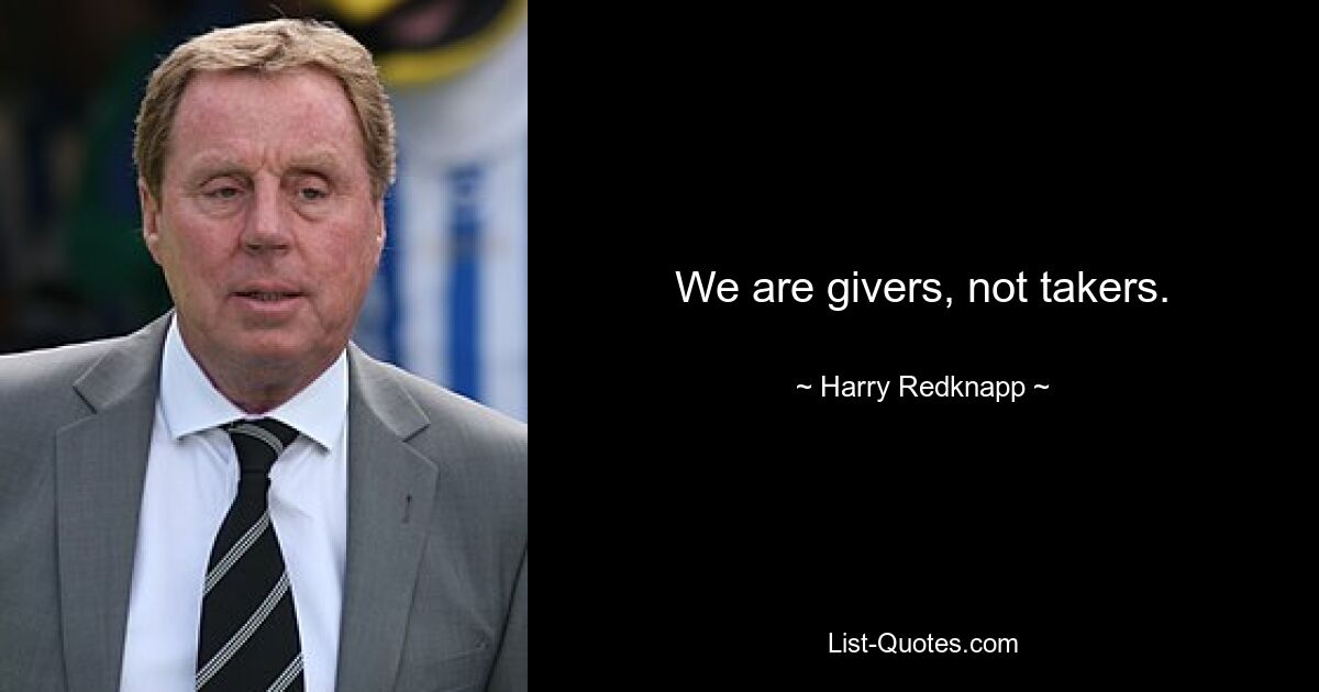 We are givers, not takers. — © Harry Redknapp