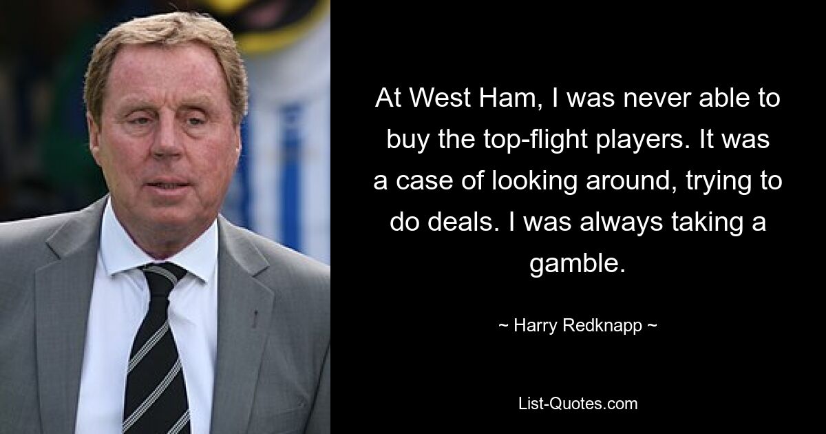 At West Ham, I was never able to buy the top-flight players. It was a case of looking around, trying to do deals. I was always taking a gamble. — © Harry Redknapp