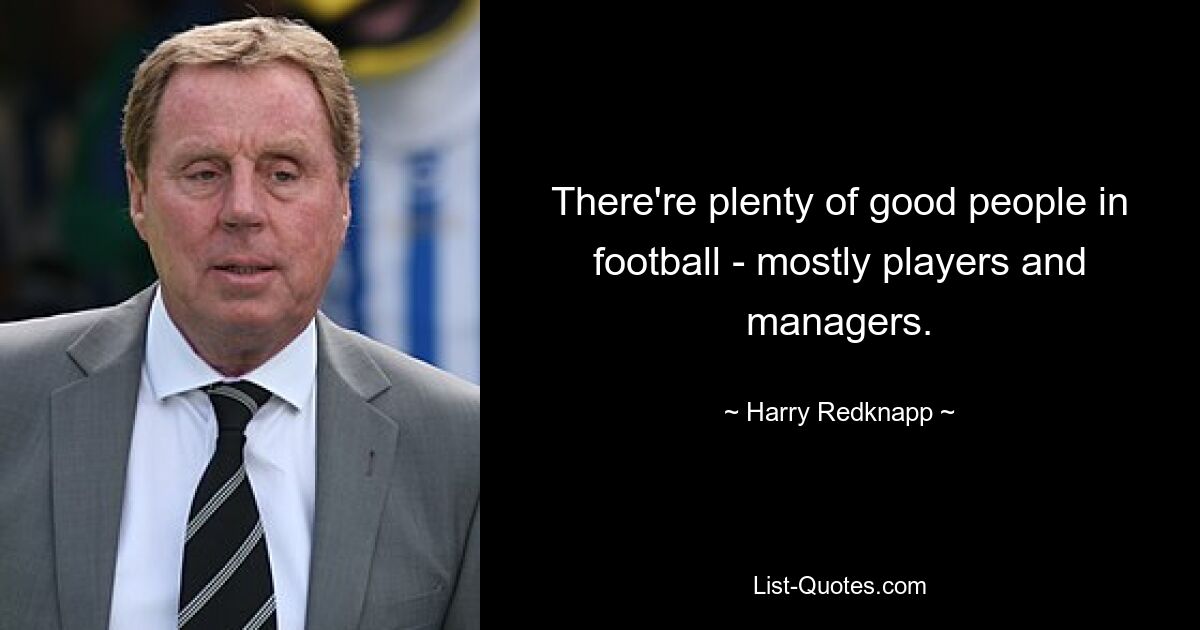 There're plenty of good people in football - mostly players and managers. — © Harry Redknapp