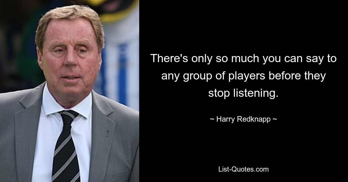 There's only so much you can say to any group of players before they stop listening. — © Harry Redknapp