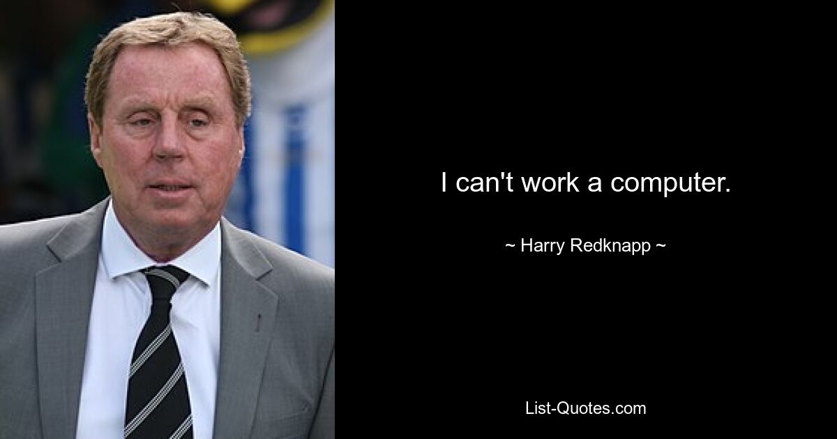 I can't work a computer. — © Harry Redknapp