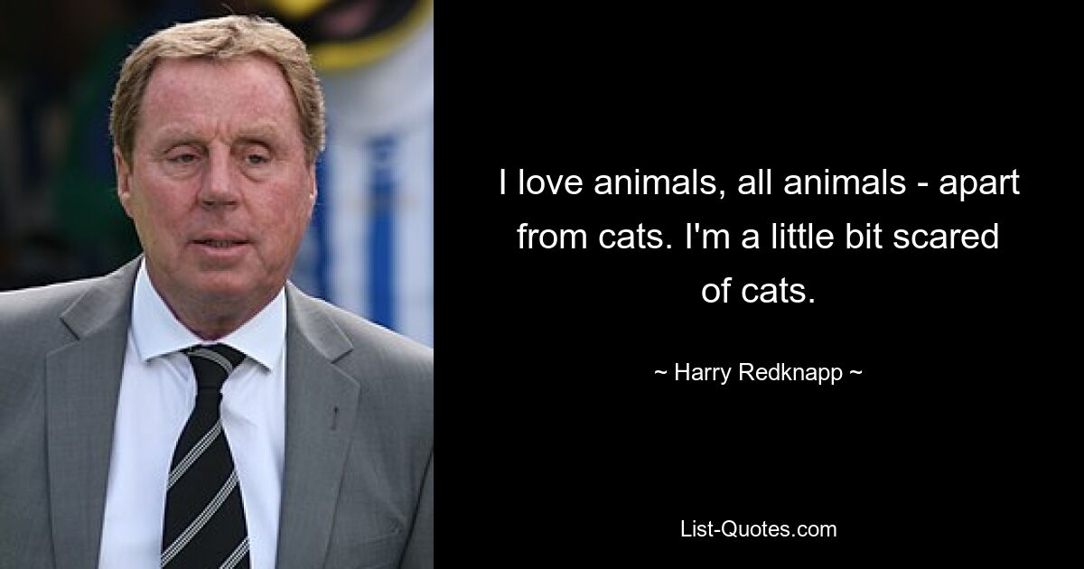 I love animals, all animals - apart from cats. I'm a little bit scared of cats. — © Harry Redknapp