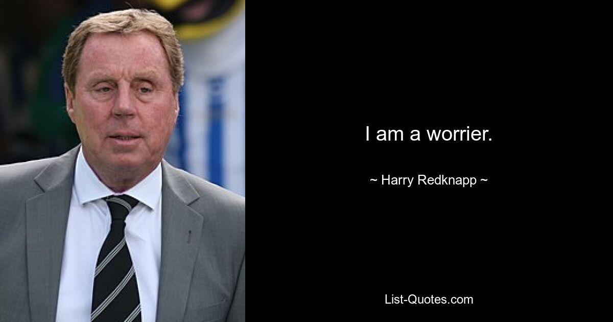 I am a worrier. — © Harry Redknapp