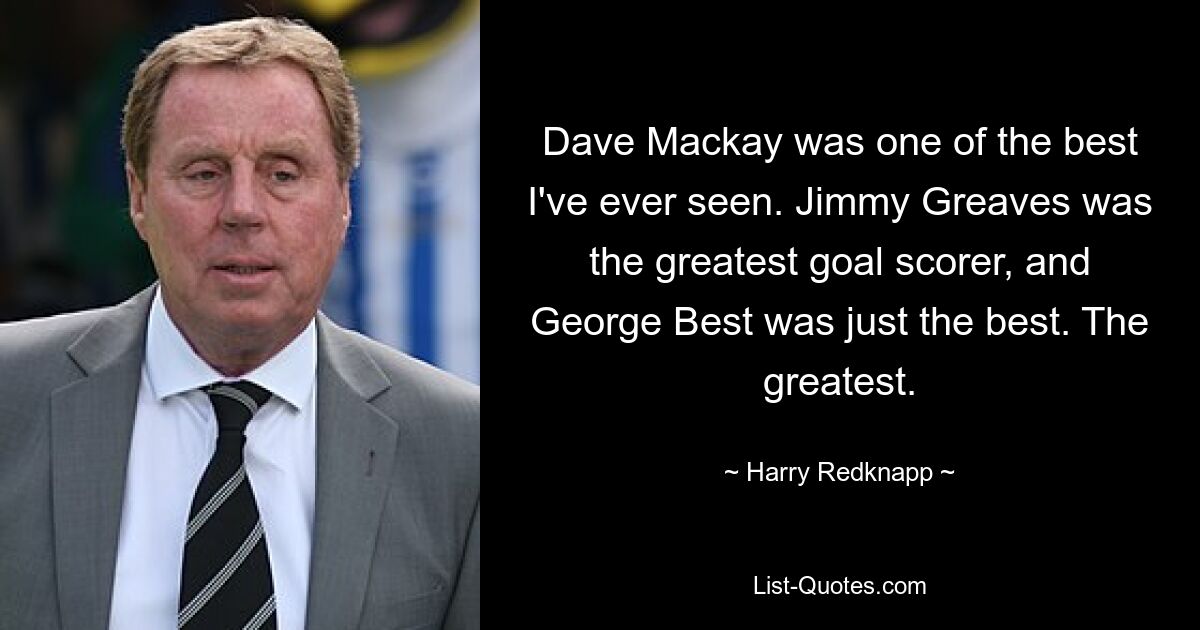 Dave Mackay was one of the best I've ever seen. Jimmy Greaves was the greatest goal scorer, and George Best was just the best. The greatest. — © Harry Redknapp