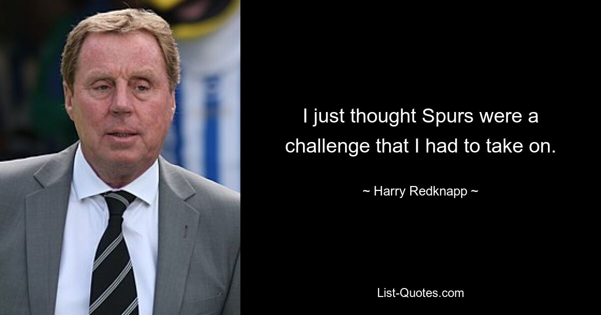 I just thought Spurs were a challenge that I had to take on. — © Harry Redknapp