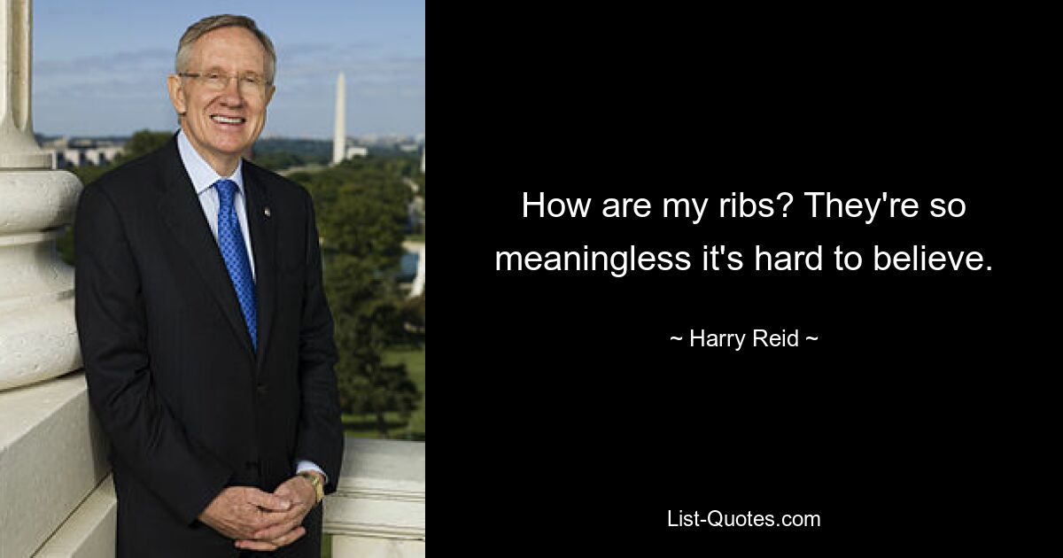 How are my ribs? They're so meaningless it's hard to believe. — © Harry Reid