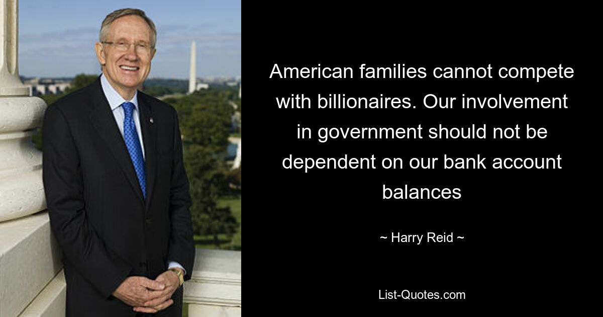 American families cannot compete with billionaires. Our involvement in government should not be dependent on our bank account balances — © Harry Reid