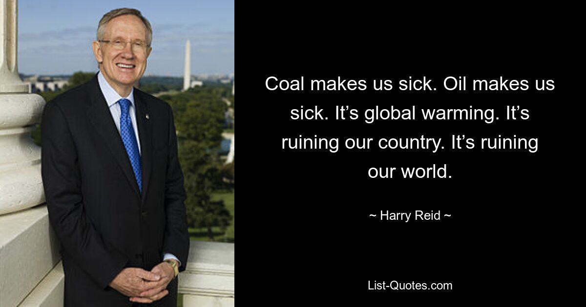 Coal makes us sick. Oil makes us sick. It’s global warming. It’s ruining our country. It’s ruining our world. — © Harry Reid