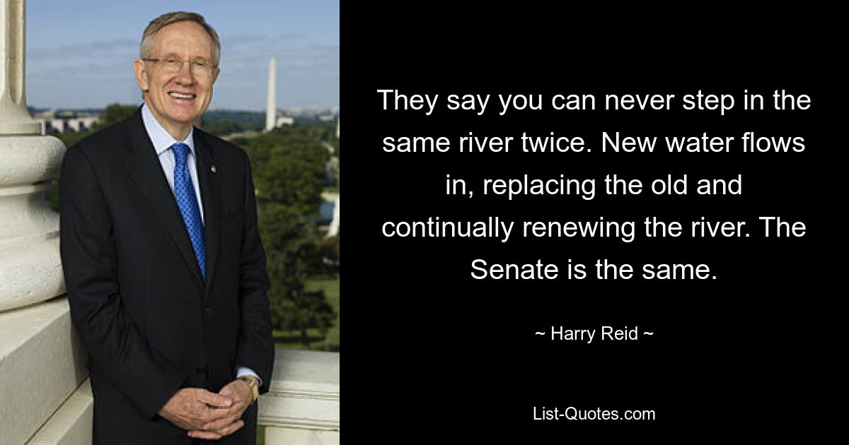 Man sagt, man könne nie zweimal in denselben Fluss steigen. Neues Wasser fließt ein, ersetzt das alte und erneuert den Fluss kontinuierlich. Beim Senat ist es genauso. — © Harry Reid