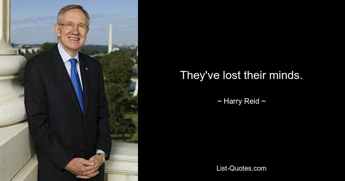 They've lost their minds. — © Harry Reid