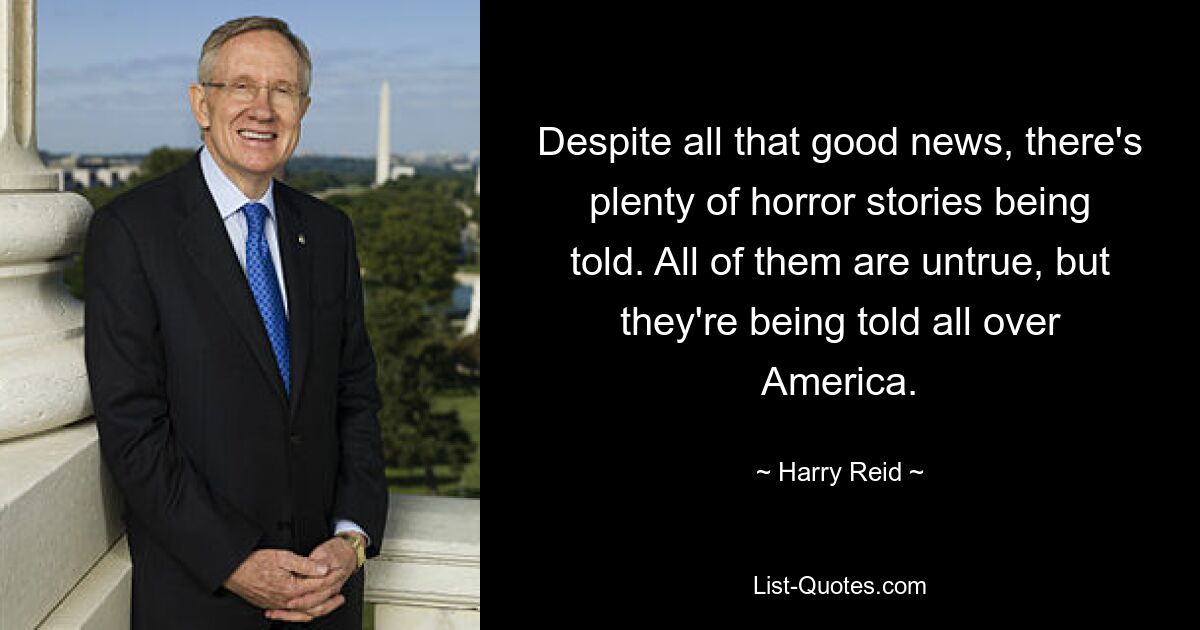 Despite all that good news, there's plenty of horror stories being told. All of them are untrue, but they're being told all over America. — © Harry Reid