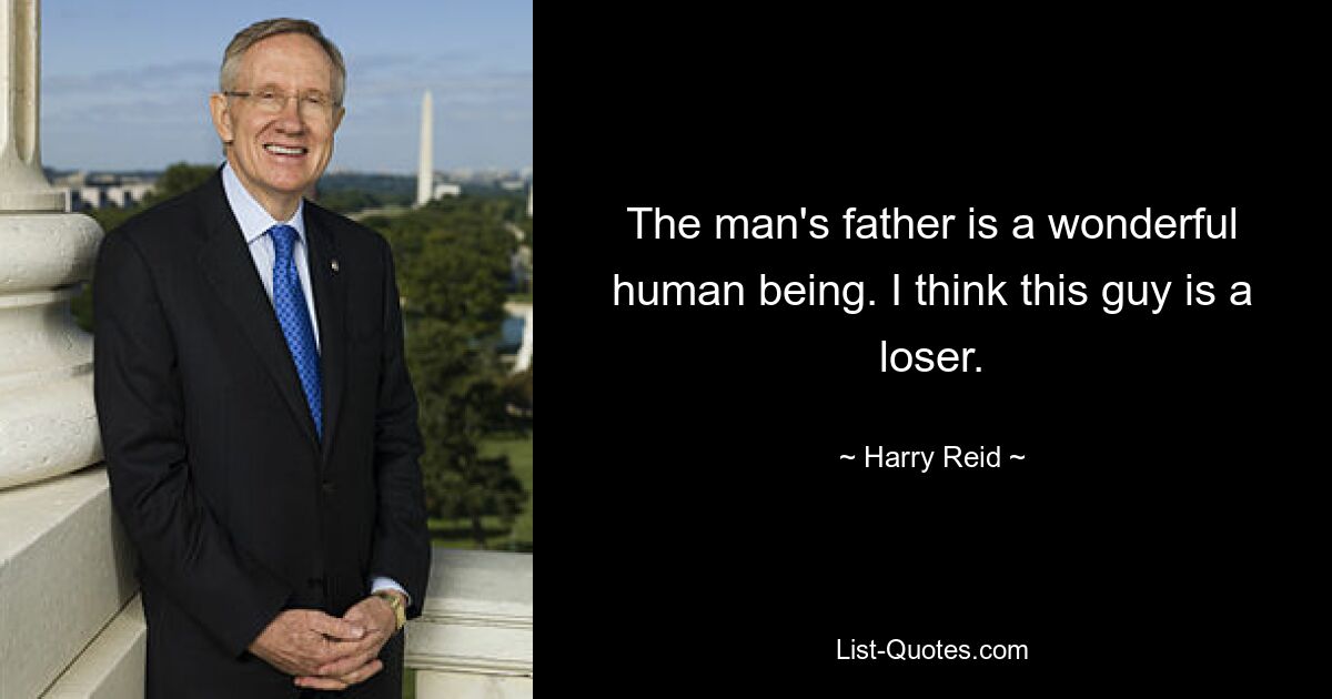 The man's father is a wonderful human being. I think this guy is a loser. — © Harry Reid