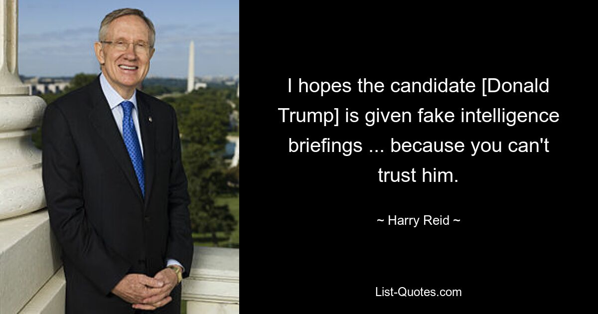 I hopes the candidate [Donald Trump] is given fake intelligence briefings ... because you can't trust him. — © Harry Reid