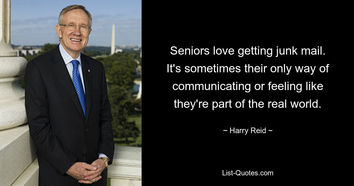 Seniors love getting junk mail. It's sometimes their only way of communicating or feeling like they're part of the real world. — © Harry Reid