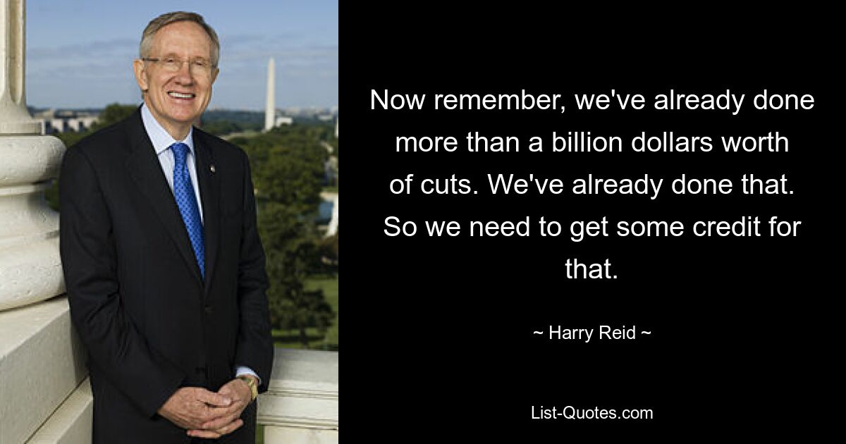 Now remember, we've already done more than a billion dollars worth of cuts. We've already done that. So we need to get some credit for that. — © Harry Reid