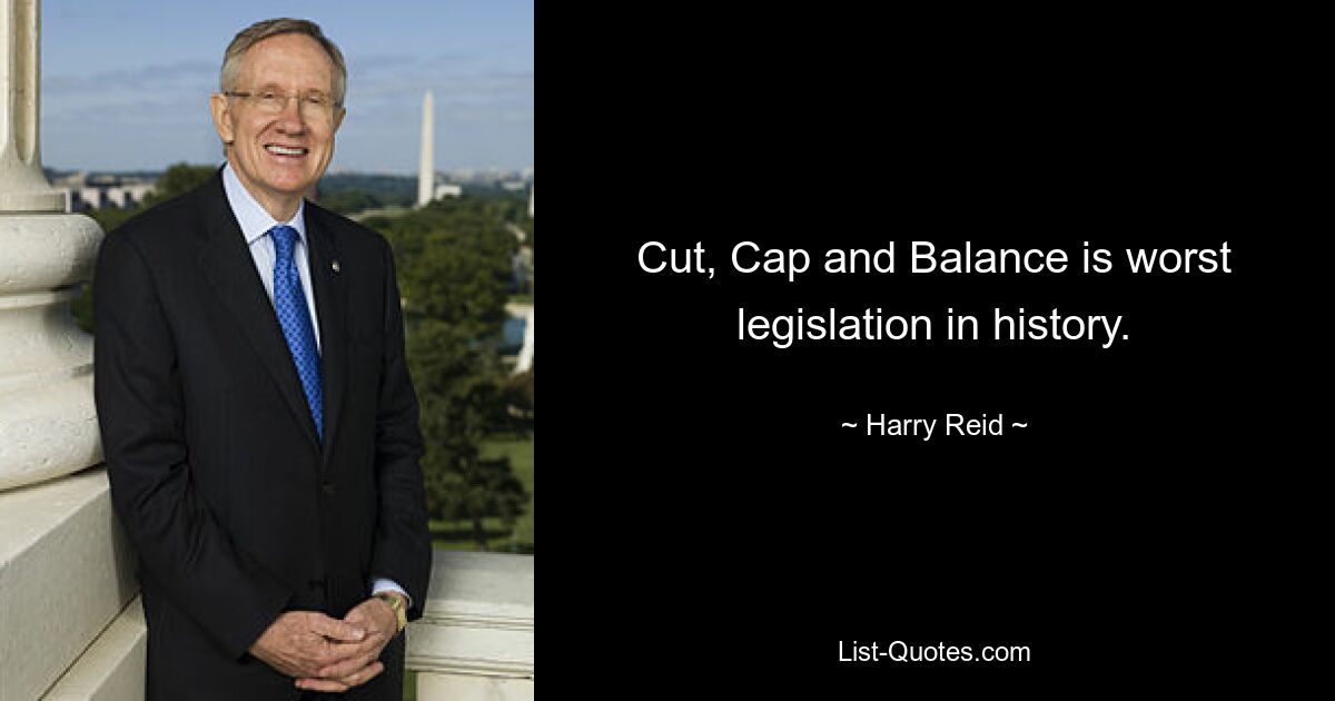 Cut, Cap and Balance is worst legislation in history. — © Harry Reid