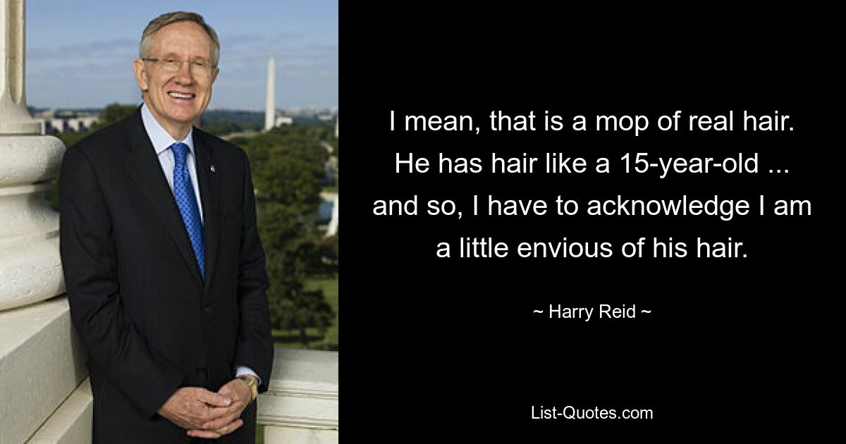 I mean, that is a mop of real hair. He has hair like a 15-year-old ... and so, I have to acknowledge I am a little envious of his hair. — © Harry Reid