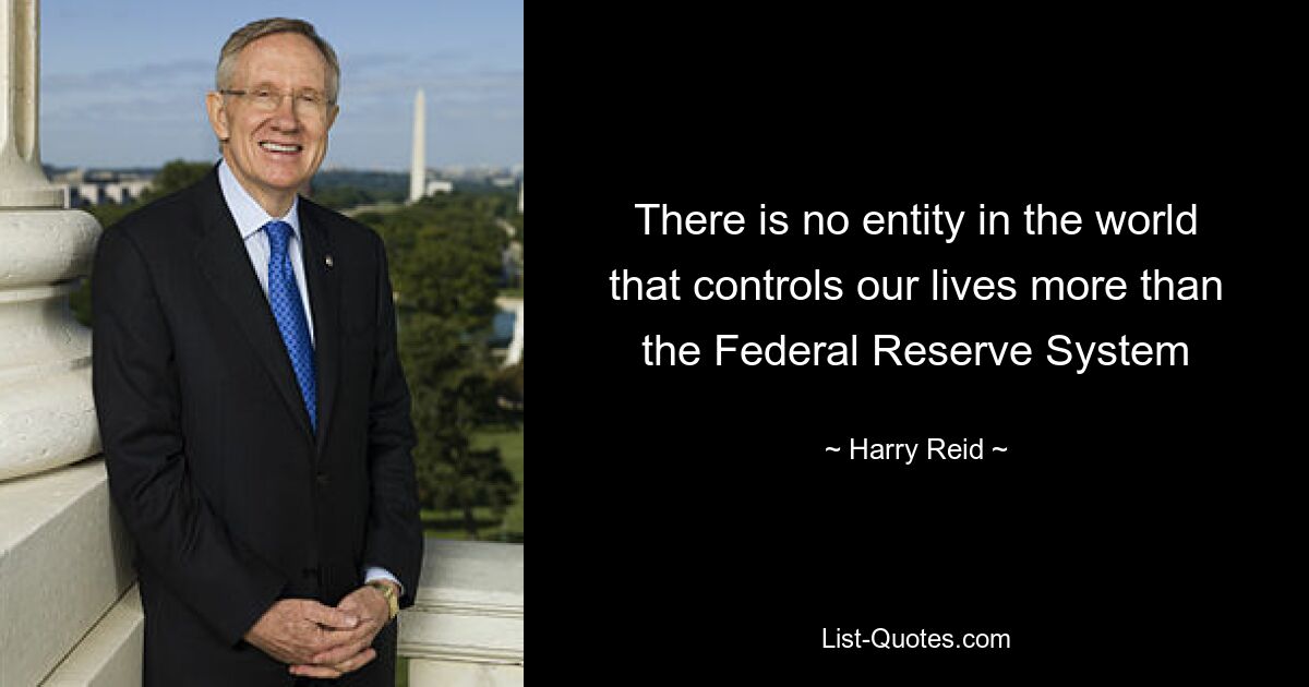 There is no entity in the world that controls our lives more than the Federal Reserve System — © Harry Reid