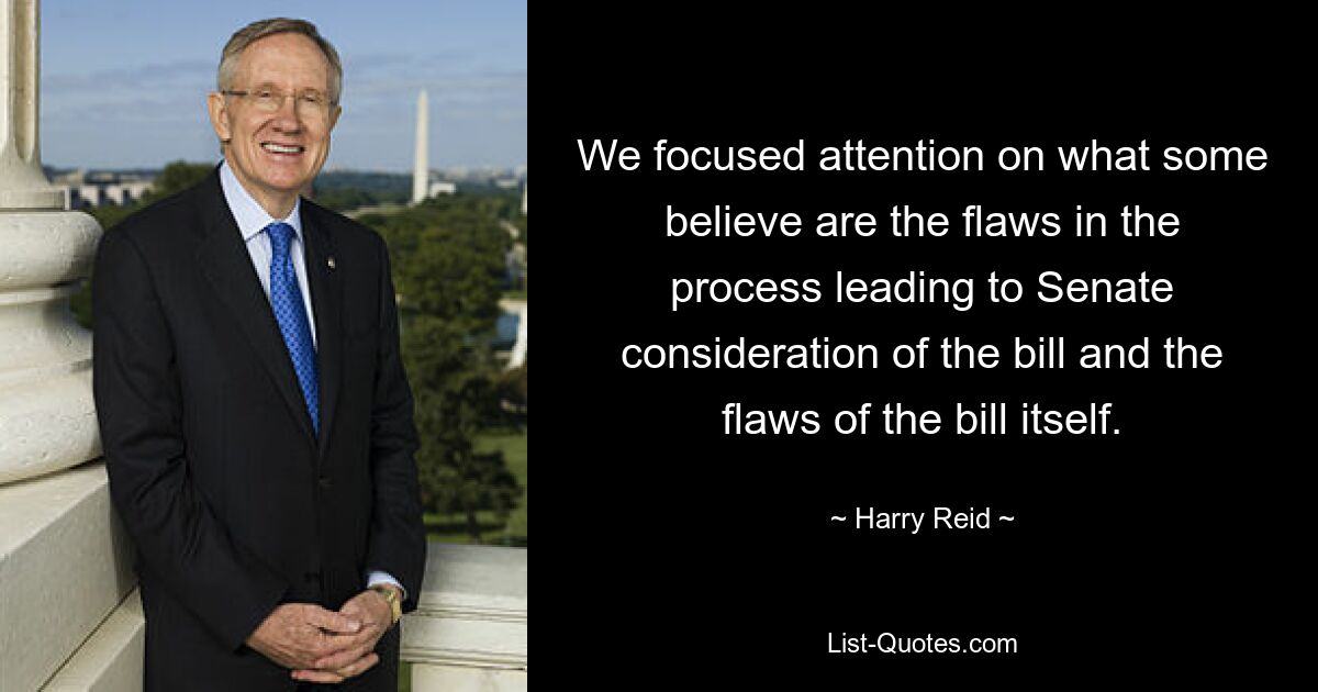 We focused attention on what some believe are the flaws in the process leading to Senate consideration of the bill and the flaws of the bill itself. — © Harry Reid