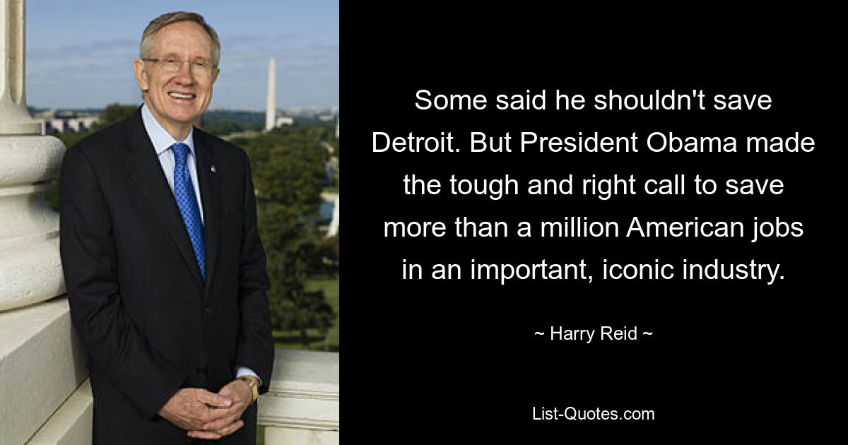 Some said he shouldn't save Detroit. But President Obama made the tough and right call to save more than a million American jobs in an important, iconic industry. — © Harry Reid