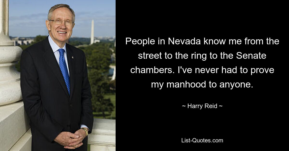 People in Nevada know me from the street to the ring to the Senate chambers. I've never had to prove my manhood to anyone. — © Harry Reid