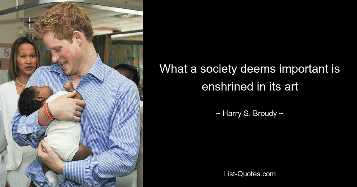 What a society deems important is enshrined in its art — © Harry S. Broudy