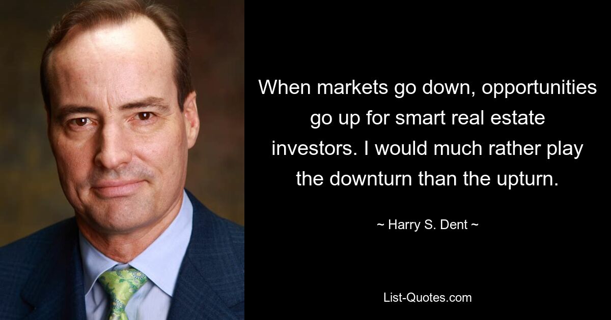 When markets go down, opportunities go up for smart real estate investors. I would much rather play the downturn than the upturn. — © Harry S. Dent