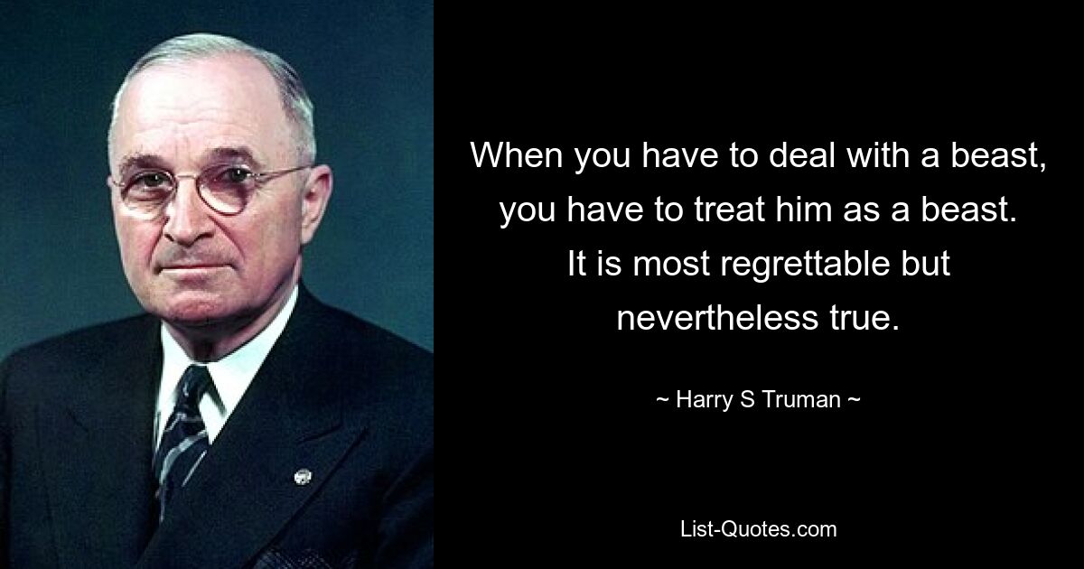 When you have to deal with a beast, you have to treat him as a beast. It is most regrettable but nevertheless true. — © Harry S. Truman