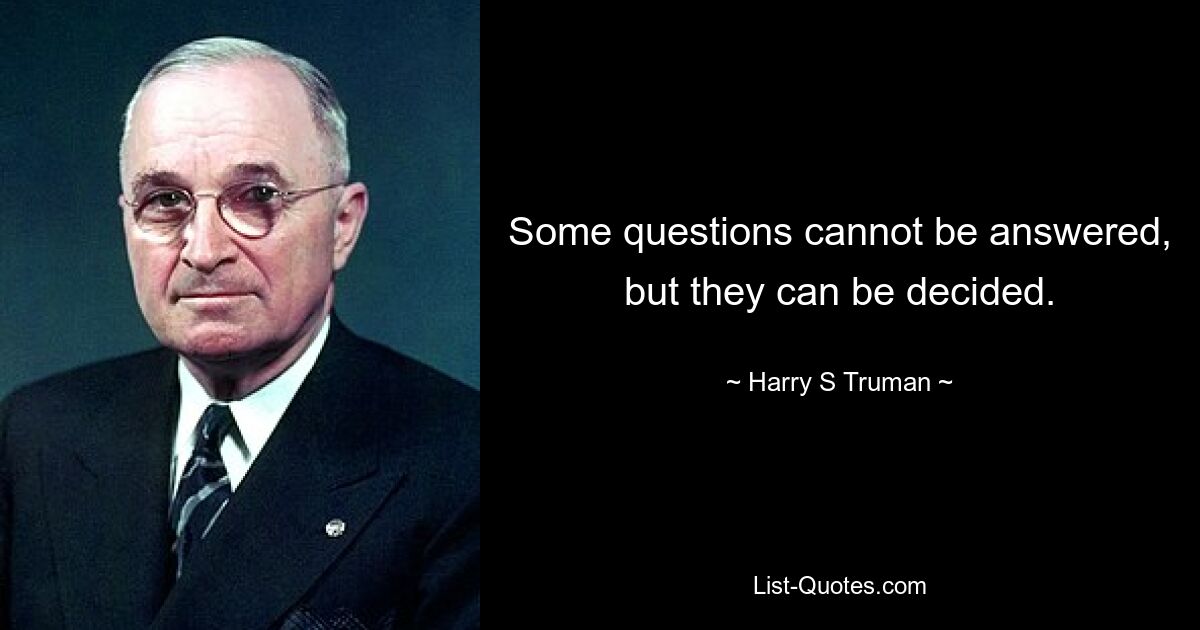 Some questions cannot be answered, but they can be decided. — © Harry S. Truman